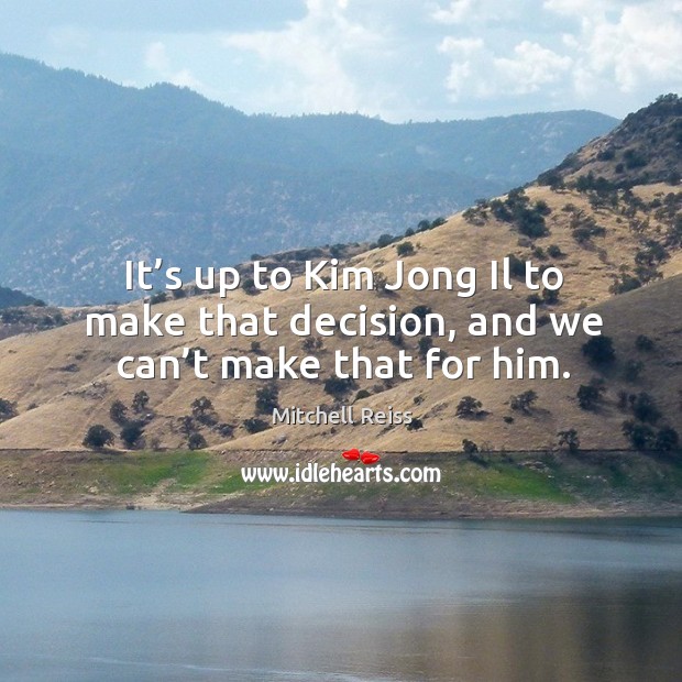 It’s up to kim jong il to make that decision, and we can’t make that for him. Mitchell Reiss Picture Quote