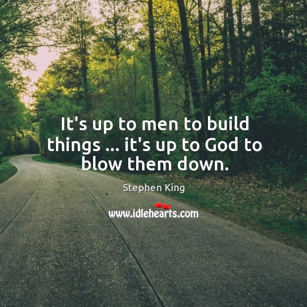 It’s up to men to build things … it’s up to God to blow them down. Image