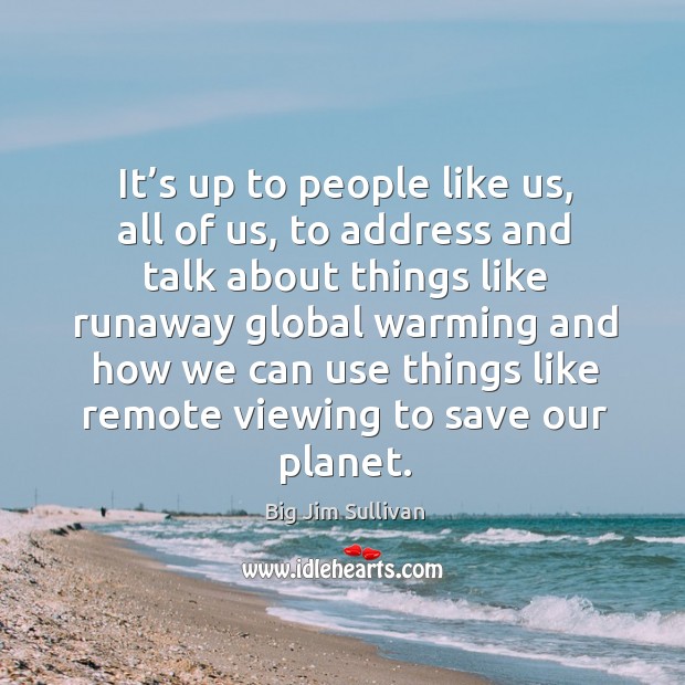 It’s up to people like us, all of us, to address and talk about things like runaway global Big Jim Sullivan Picture Quote