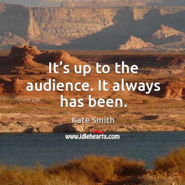It’s up to the audience. It always has been. Kate Smith Picture Quote