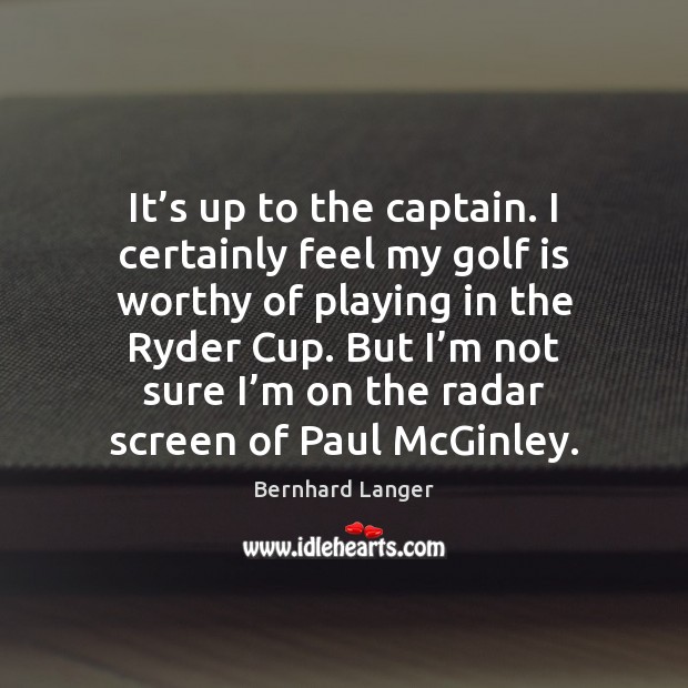 It’s up to the captain. I certainly feel my golf is Bernhard Langer Picture Quote