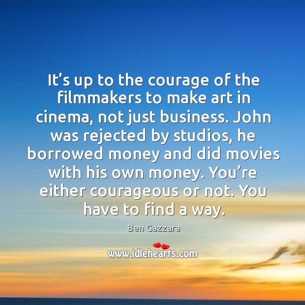 It’s up to the courage of the filmmakers to make art in cinema, not just business. Ben Gazzara Picture Quote