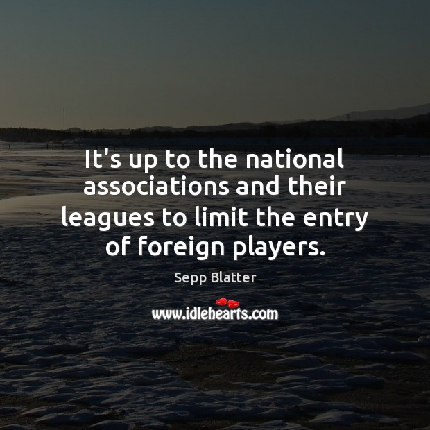 It’s up to the national associations and their leagues to limit the Sepp Blatter Picture Quote