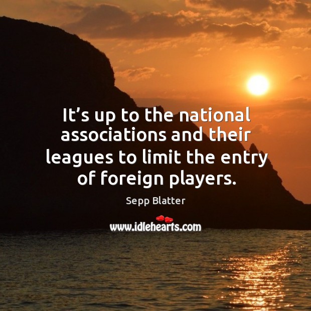 It’s up to the national associations and their leagues to limit the entry of foreign players. Sepp Blatter Picture Quote