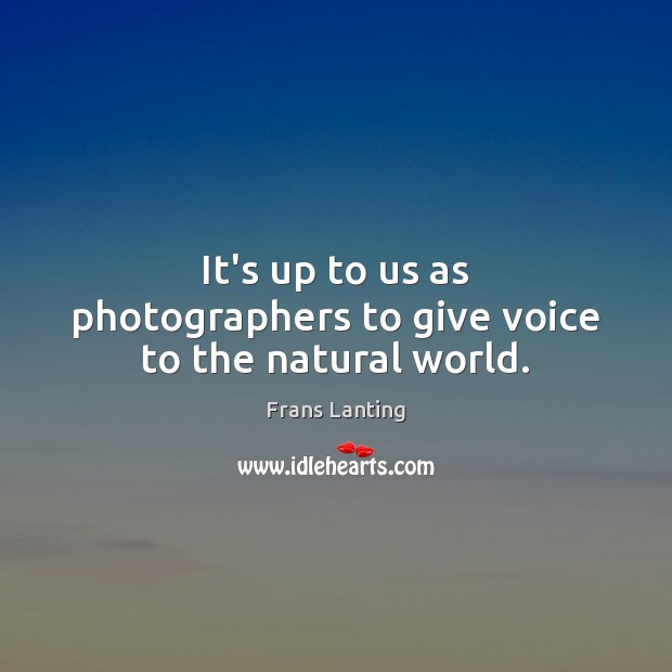 It’s up to us as photographers to give voice to the natural world. Frans Lanting Picture Quote
