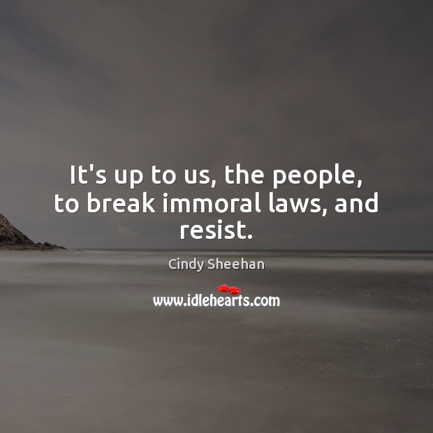 It’s up to us, the people, to break immoral laws, and resist. Cindy Sheehan Picture Quote