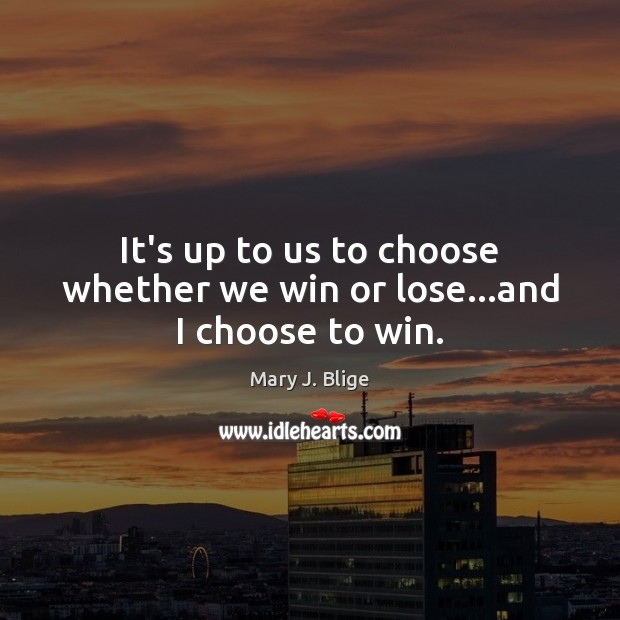 It’s up to us to choose whether we win or lose…and I choose to win. Mary J. Blige Picture Quote