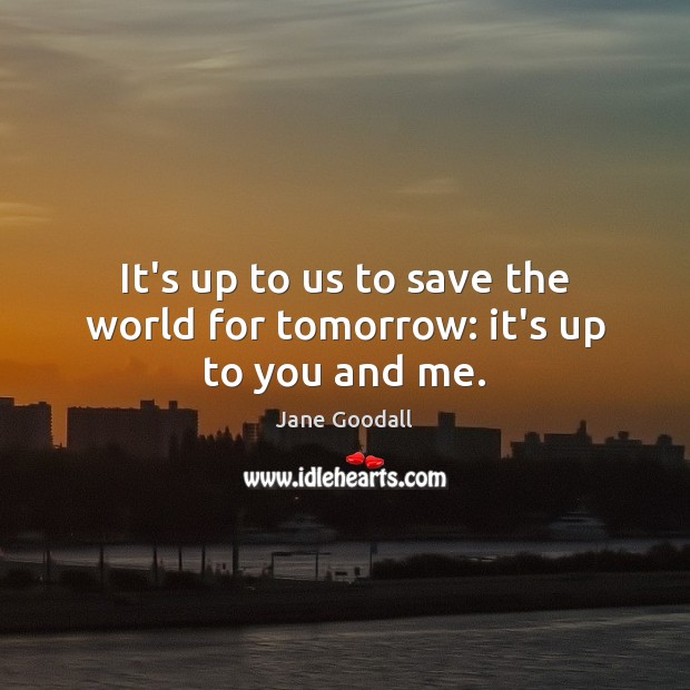 It’s up to us to save the world for tomorrow: it’s up to you and me. Jane Goodall Picture Quote