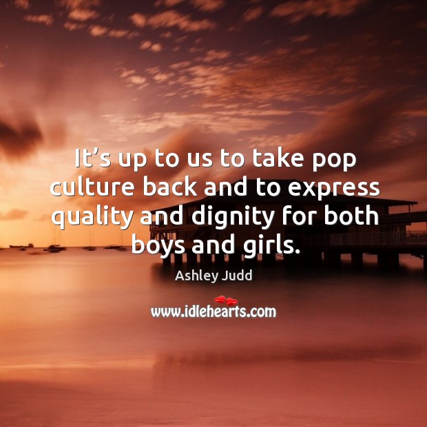 It’s up to us to take pop culture back and to express quality and dignity for both boys and girls. Ashley Judd Picture Quote