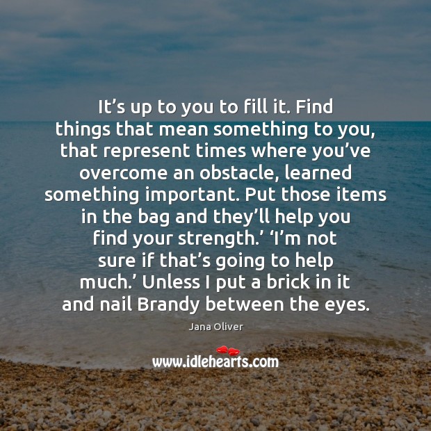 It’s up to you to fill it. Find things that mean Jana Oliver Picture Quote