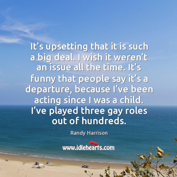 It’s upsetting that it is such a big deal. I wish it weren’t an issue all the time. Randy Harrison Picture Quote