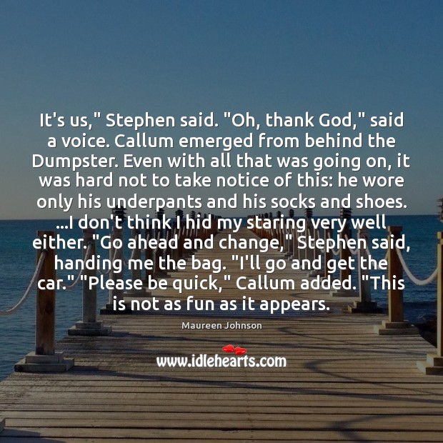 It’s us,” Stephen said. “Oh, thank God,” said a voice. Callum emerged Maureen Johnson Picture Quote