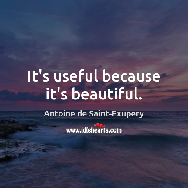 It’s useful because it’s beautiful. Antoine de Saint-Exupery Picture Quote