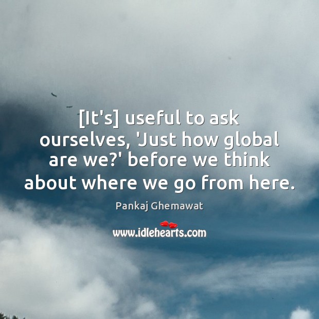 [It’s] useful to ask ourselves, ‘Just how global are we?’ before Pankaj Ghemawat Picture Quote