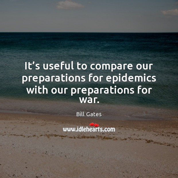 It’s useful to compare our preparations for epidemics with our preparations for war. Bill Gates Picture Quote
