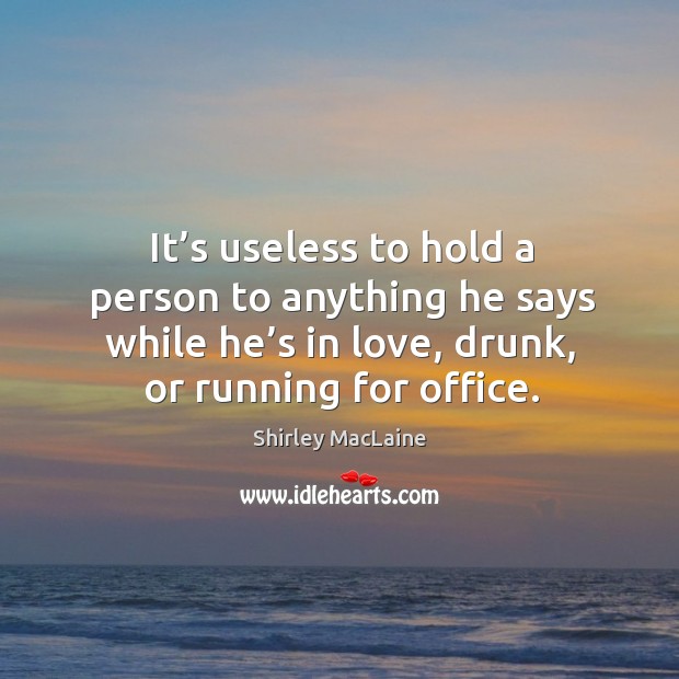 It’s useless to hold a person to anything he says while he’s in love, drunk, or running for office. Shirley MacLaine Picture Quote