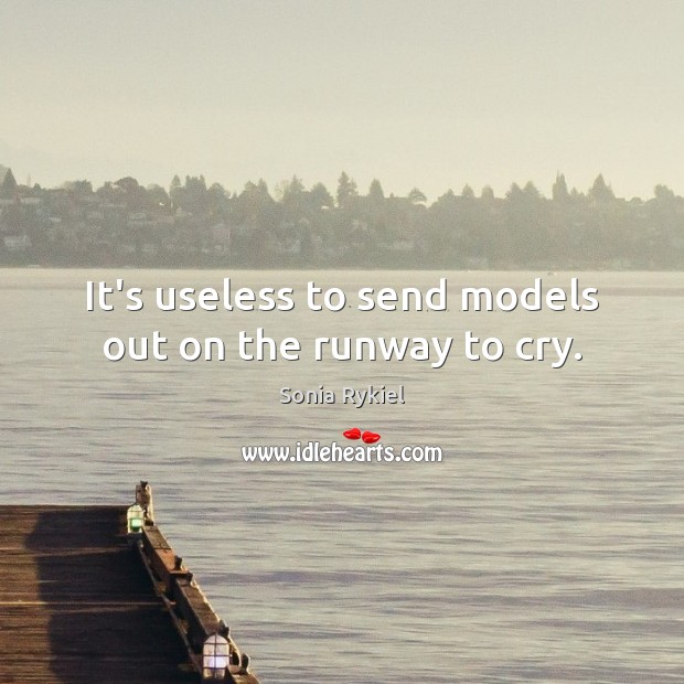 It’s useless to send models out on the runway to cry. Sonia Rykiel Picture Quote
