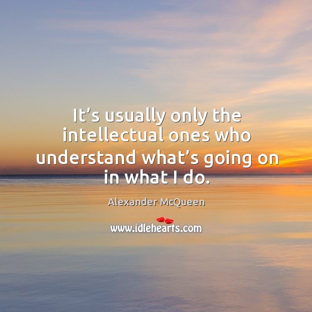 It’s usually only the intellectual ones who understand what’s going on in what I do. Alexander McQueen Picture Quote