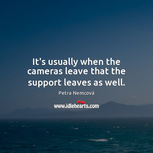 It’s usually when the cameras leave that the support leaves as well. Petra Nemcová Picture Quote