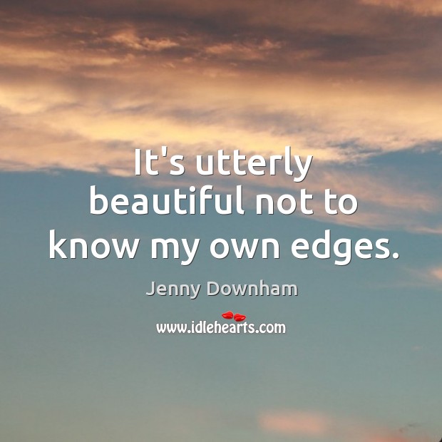 It’s utterly beautiful not to know my own edges. Jenny Downham Picture Quote