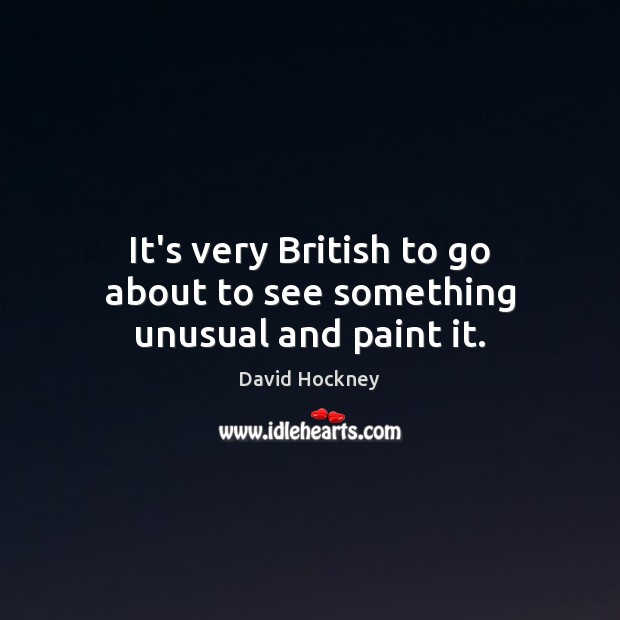 It’s very British to go about to see something unusual and paint it. David Hockney Picture Quote