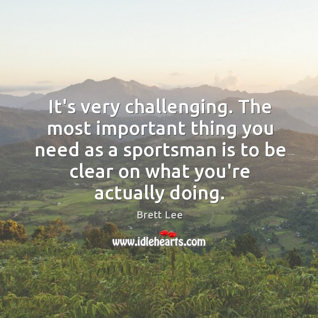 It’s very challenging. The most important thing you need as a sportsman Brett Lee Picture Quote