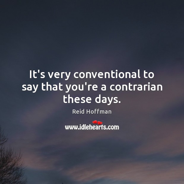 It’s very conventional to say that you’re a contrarian these days. Reid Hoffman Picture Quote
