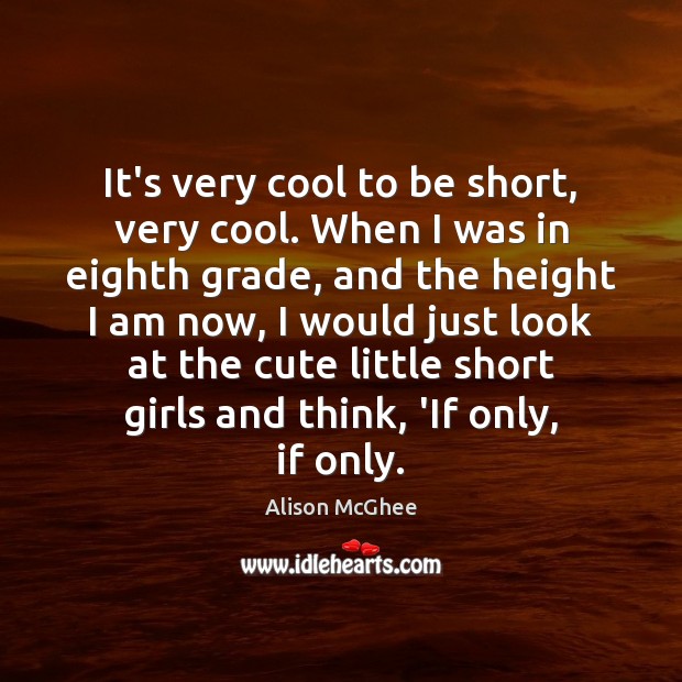 It’s very cool to be short, very cool. When I was in Image