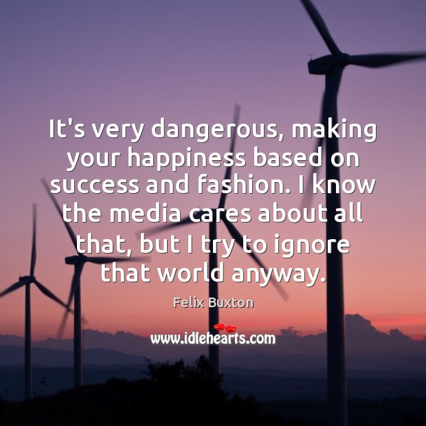 It’s very dangerous, making your happiness based on success and fashion. I Felix Buxton Picture Quote
