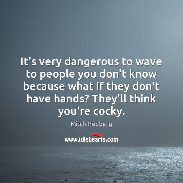It’s very dangerous to wave to people you don’t know because what Mitch Hedberg Picture Quote
