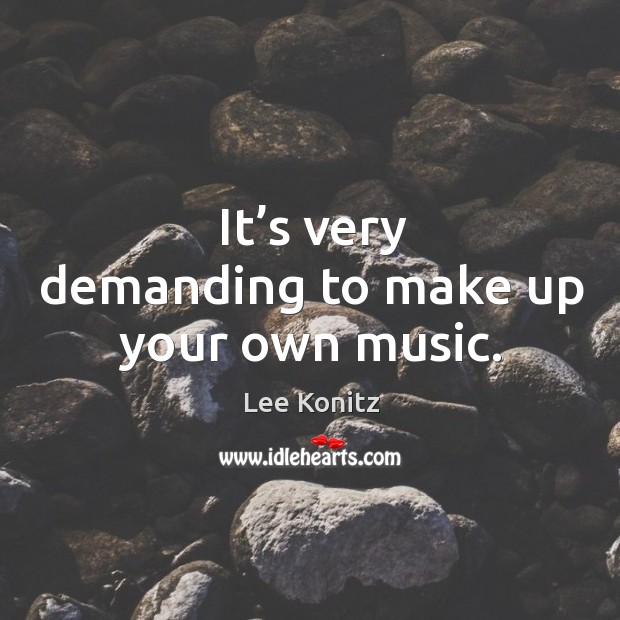 It’s very demanding to make up your own music. Lee Konitz Picture Quote