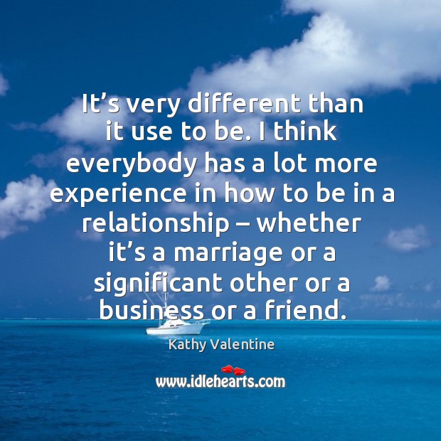 It’s very different than it use to be. I think everybody has a lot more experience Kathy Valentine Picture Quote
