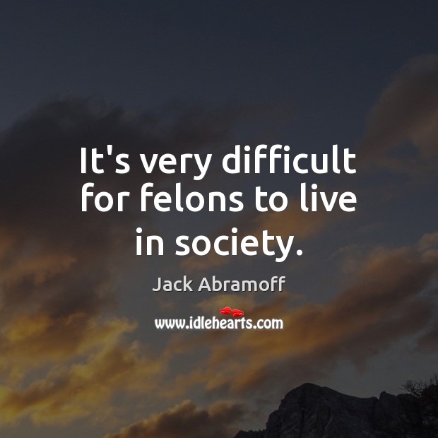 It’s very difficult for felons to live in society. Jack Abramoff Picture Quote