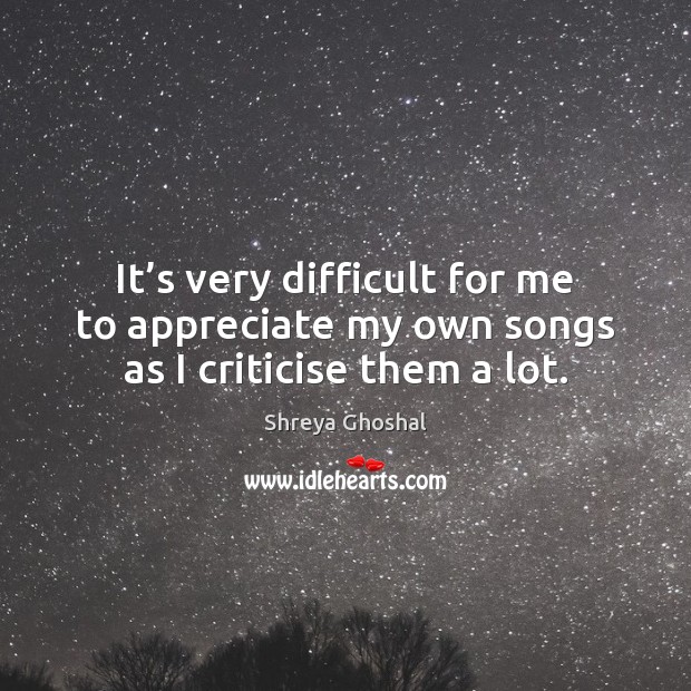 It’s very difficult for me to appreciate my own songs as I criticise them a lot. Image
