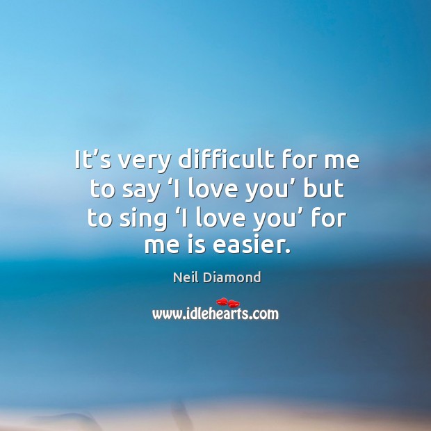 It’s very difficult for me to say ‘i love you’ but to sing ‘i love you’ for me is easier. Neil Diamond Picture Quote