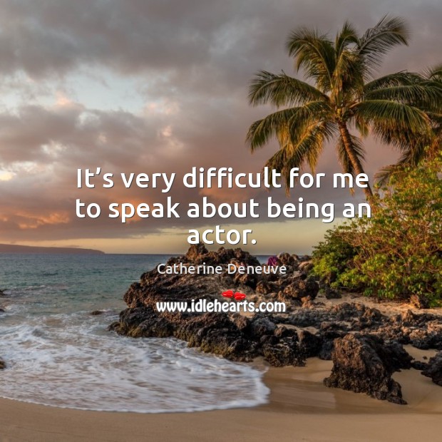 It’s very difficult for me to speak about being an actor. Catherine Deneuve Picture Quote