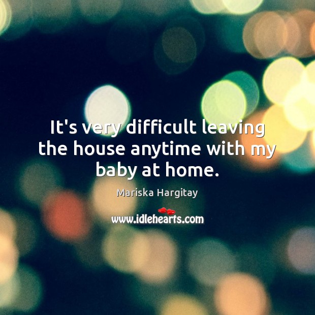 It’s very difficult leaving the house anytime with my baby at home. Mariska Hargitay Picture Quote