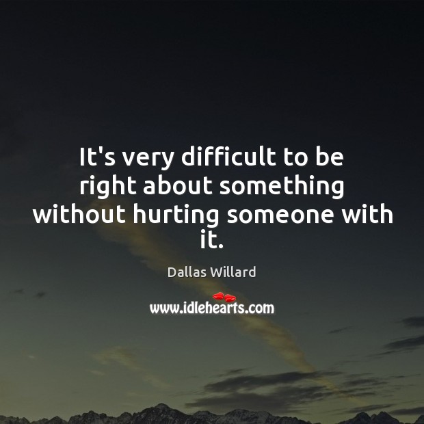 It’s very difficult to be right about something without hurting someone with it. Dallas Willard Picture Quote