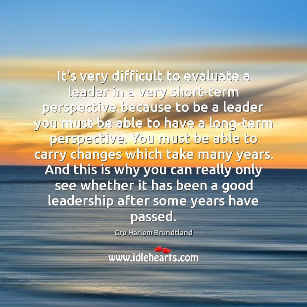It’s very difficult to evaluate a leader in a very short-term perspective Gro Harlem Brundtland Picture Quote