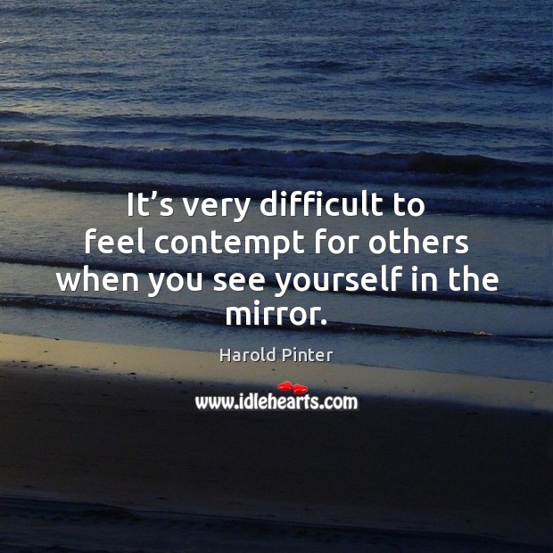 It’s very difficult to feel contempt for others when you see yourself in the mirror. Image