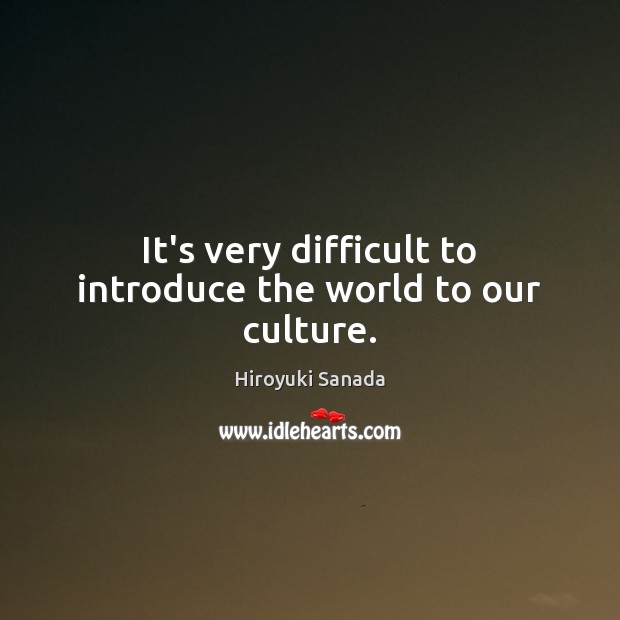 It’s very difficult to introduce the world to our culture. Hiroyuki Sanada Picture Quote