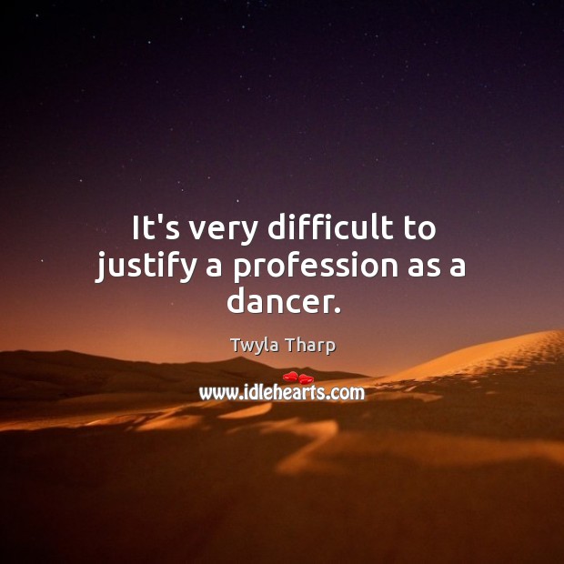 It’s very difficult to justify a profession as a dancer. Twyla Tharp Picture Quote