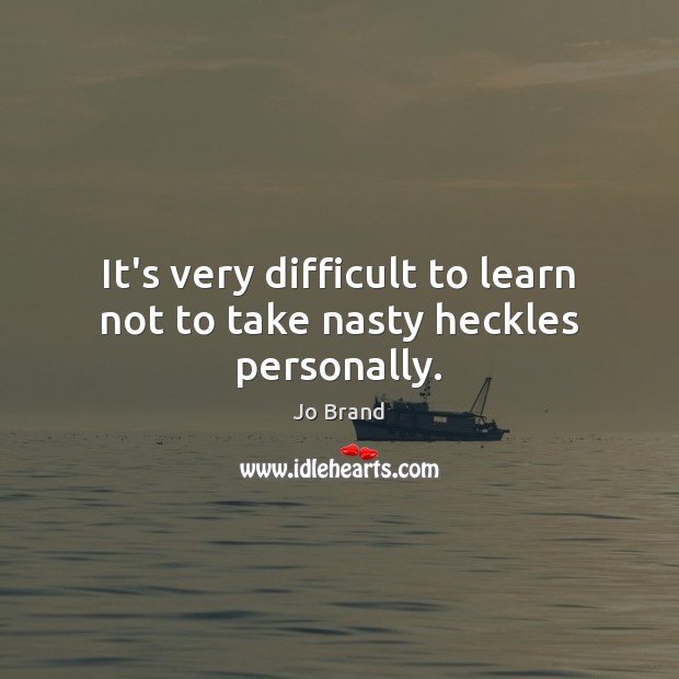 It’s very difficult to learn not to take nasty heckles personally. Jo Brand Picture Quote