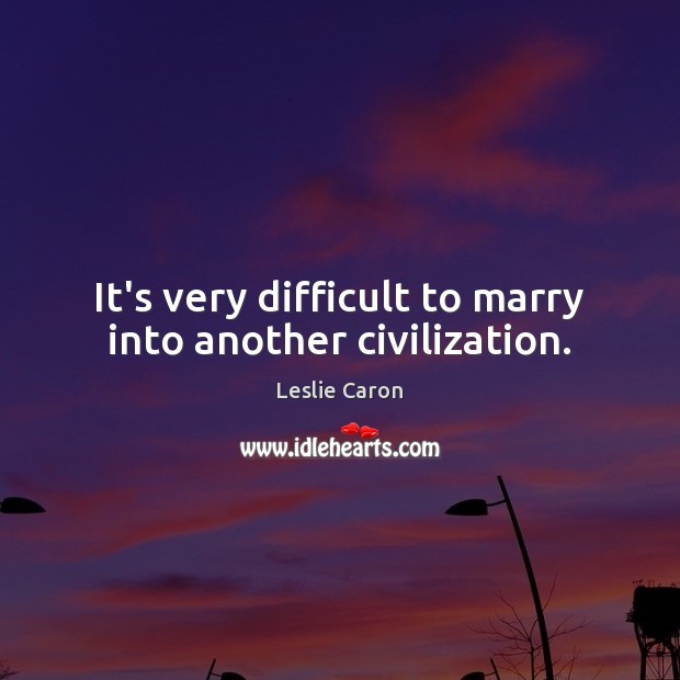 It’s very difficult to marry into another civilization. Leslie Caron Picture Quote