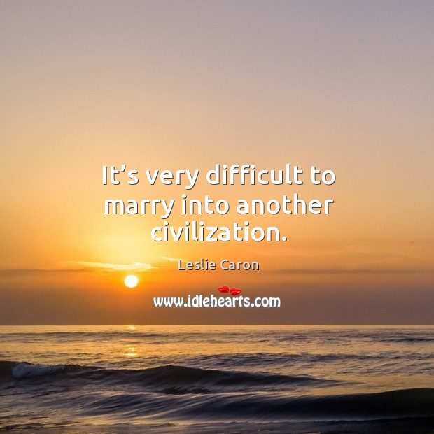 It’s very difficult to marry into another civilization. Leslie Caron Picture Quote