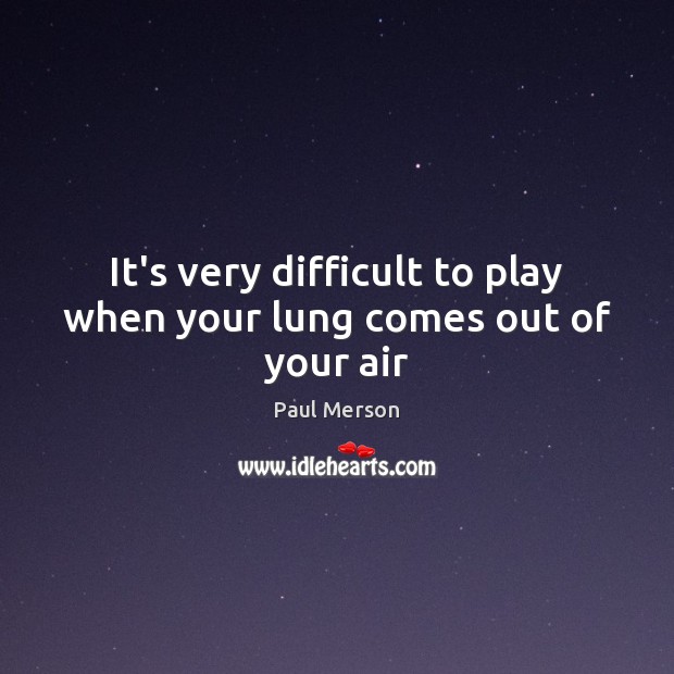 It’s very difficult to play when your lung comes out of your air Image