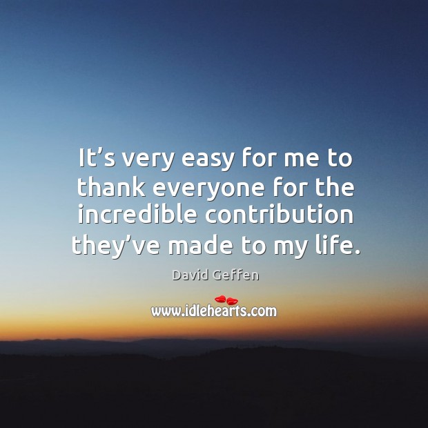 It’s very easy for me to thank everyone for the incredible contribution they’ve made to my life. David Geffen Picture Quote