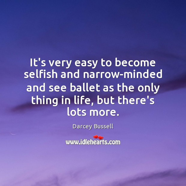 It’s very easy to become selfish and narrow-minded and see ballet as Darcey Bussell Picture Quote