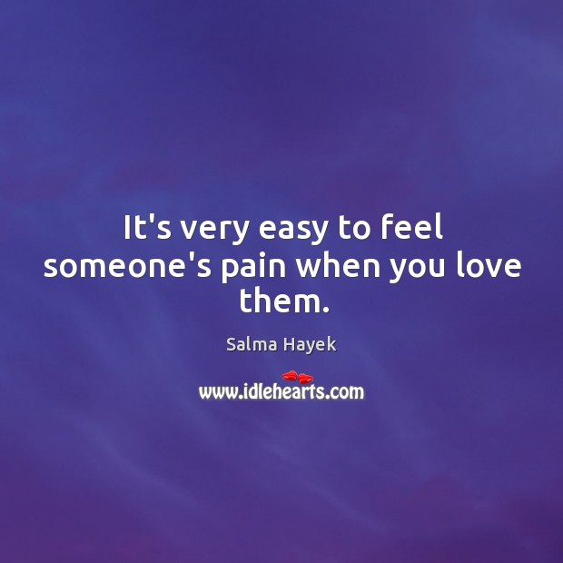 It’s very easy to feel someone’s pain when you love them. Salma Hayek Picture Quote