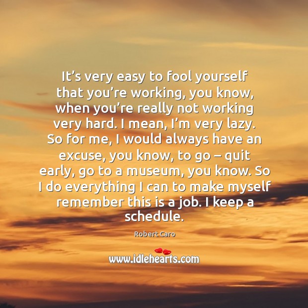 It’s very easy to fool yourself that you’re working, you know, when you’re really not working very hard. Robert Caro Picture Quote